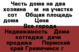 Часть дома(на два хозяина)70 м² на участке 6 сот. › Общая площадь дома ­ 70 › Цена ­ 2 150 000 - Все города Недвижимость » Дома, коттеджи, дачи продажа   . Пермский край,Гремячинск г.